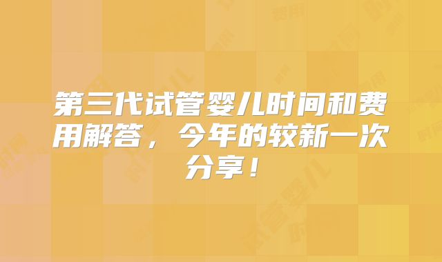 第三代试管婴儿时间和费用解答，今年的较新一次分享！