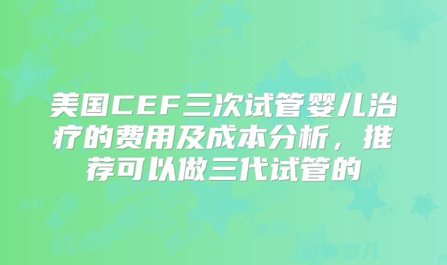 美国CEF三次试管婴儿治疗的费用及成本分析，推荐可以做三代试管的