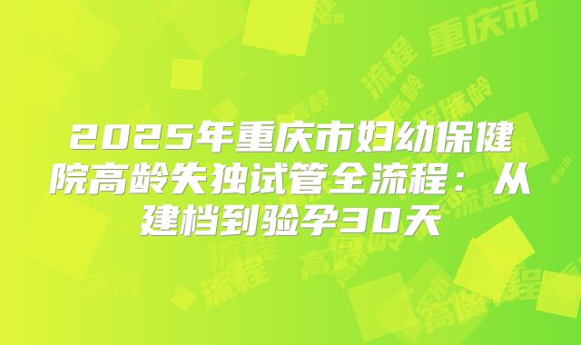 2025年重庆市妇幼保健院高龄失独试管全流程:从建档到验孕30天