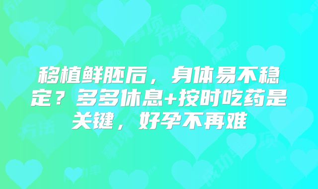 移植鲜胚后,身体易不稳定?多多休息+按时吃药是关键,好孕不再难