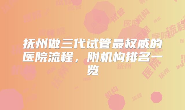 抚州做三代试管最权威的医院流程,附机构排名一览