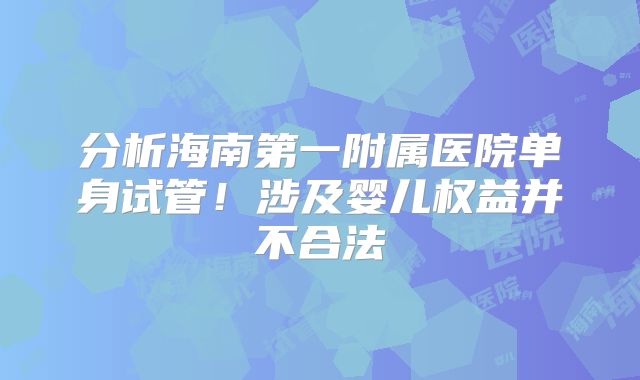 分析海南第一附属医院单身试管!涉及婴儿权益并不合法