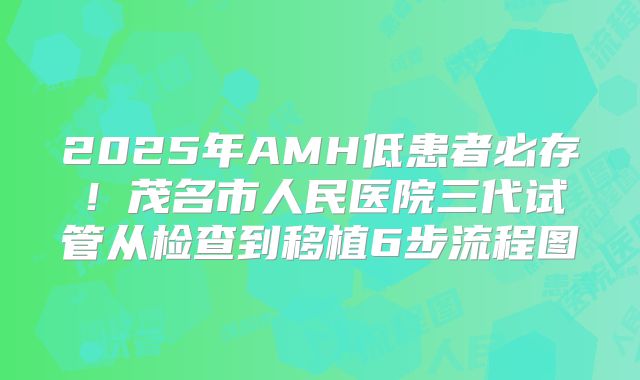 2025年AMH低患者必存!茂名市人民医院三代试管从检查到移植6步流程图