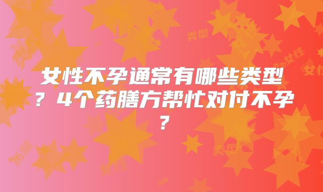 女性不孕通常有哪些类型?4个药膳方帮忙对付不孕?