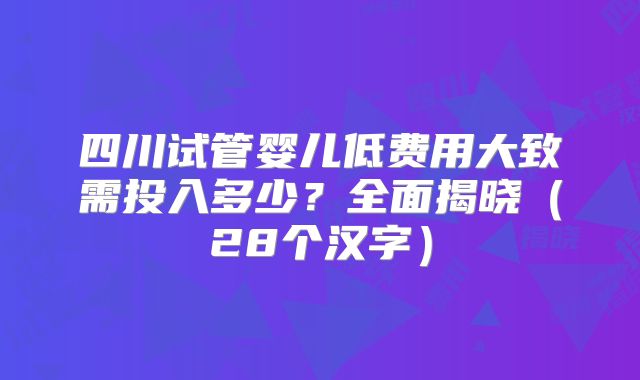 四川试管婴儿低费用大致需投入多少?全面揭晓(28个汉字)