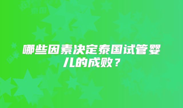 哪些因素决定泰国试管婴儿的成败?