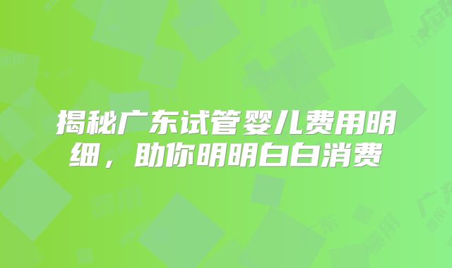 揭秘广东试管婴儿费用明细,助你明明白白消费