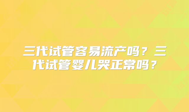 三代试管容易流产吗?三代试管婴儿哭正常吗?