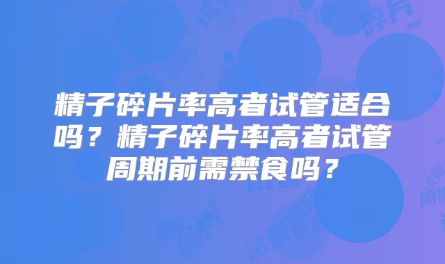 精子碎片率高者试管适合吗?精子碎片率高者试管周期前需禁食吗?