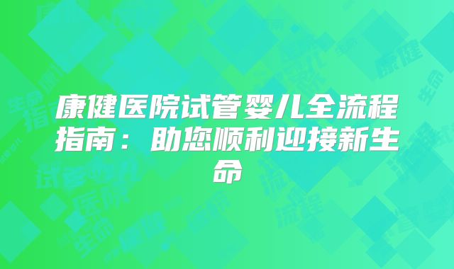 康健医院试管婴儿全流程指南:助您顺利迎接新生命