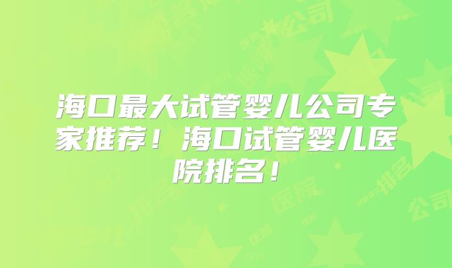 海口最大试管婴儿公司专家推荐!海口试管婴儿医院排名!