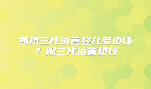 朔州三代试管婴儿多少钱?附三代试管排行