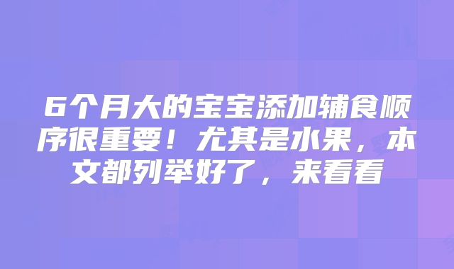 6个月大的宝宝添加辅食顺序很重要！尤其是水果，本文都列举好了，来看看