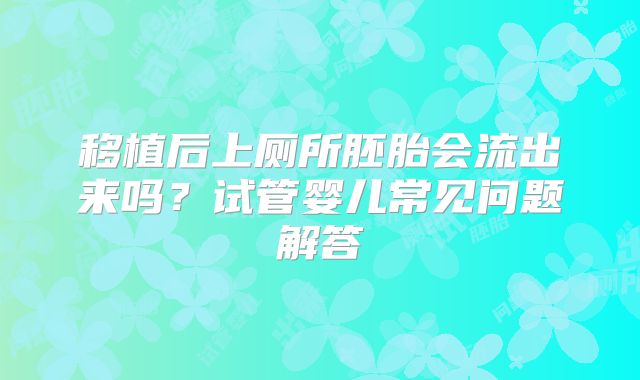移植后上厕所胚胎会流出来吗？试管婴儿常见问题解答