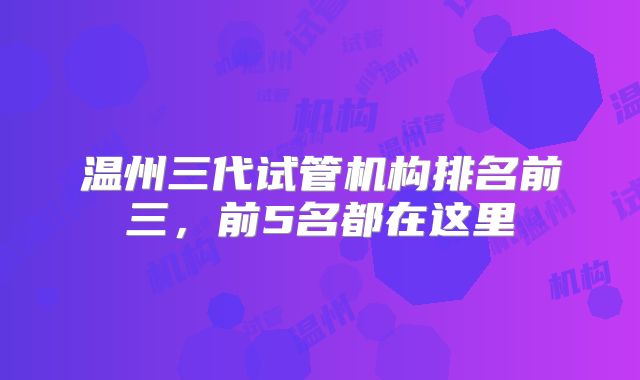 温州三代试管机构排名前三,前5名都在这里
