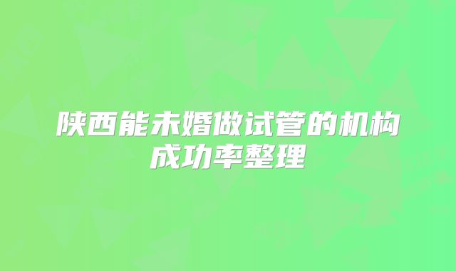 陕西能未婚做试管的机构成功率整理