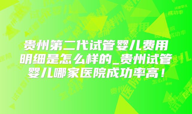 贵州第二代试管婴儿费用明细是怎么样的_贵州试管婴儿哪家医院成功率高！