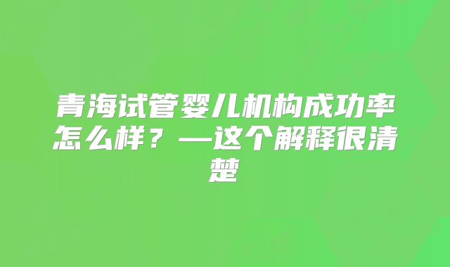 青海试管婴儿机构成功率怎么样？—这个解释很清楚