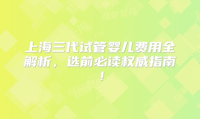 上海三代试管婴儿费用全解析,选前必读权威指南!