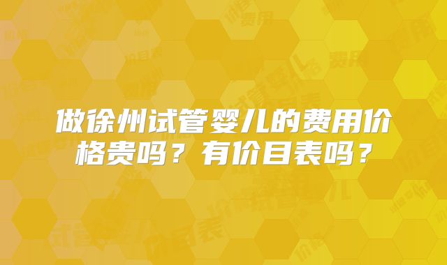 做徐州试管婴儿的费用价格贵吗?有价目表吗?