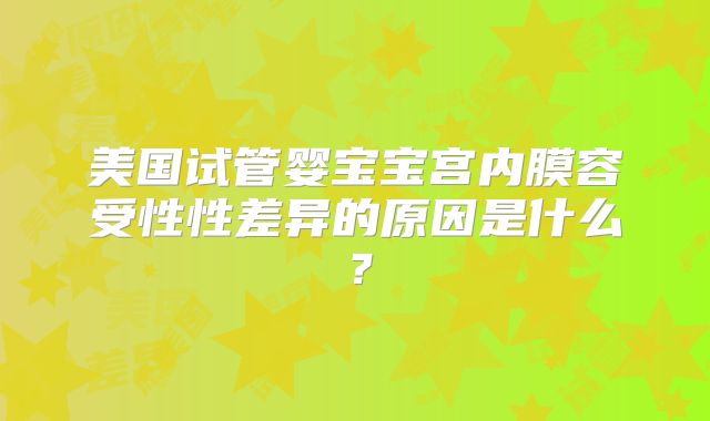 美国试管婴宝宝宫内膜容受性性差异的原因是什么？
