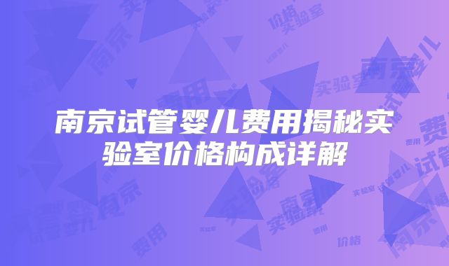 南京试管婴儿费用揭秘实验室价格构成详解