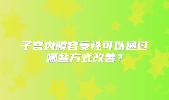 子宫内膜容受性可以通过哪些方式改善?