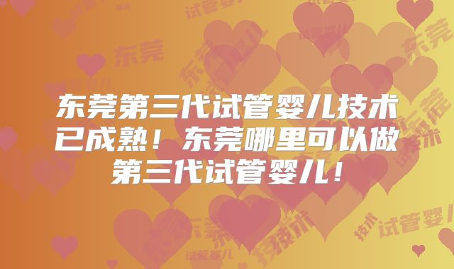 东莞第三代试管婴儿技术已成熟!东莞哪里可以做第三代试管婴儿!