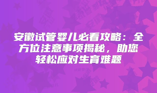 安徽试管婴儿必看攻略：全方位注意事项揭秘，助您轻松应对生育难题
