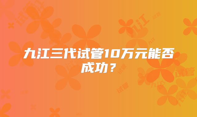九江三代试管10万元能否成功？