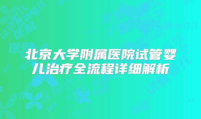 北京大学附属医院试管婴儿治疗全流程详细解析