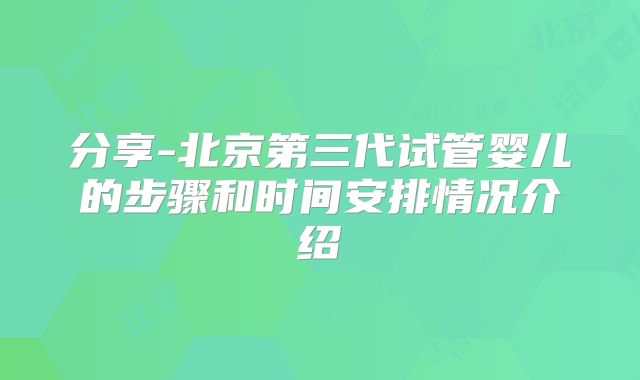分享-北京第三代试管婴儿的步骤和时间安排情况介绍