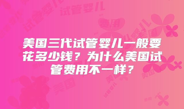 美国三代试管婴儿一般要花多少钱？为什么美国试管费用不一样？