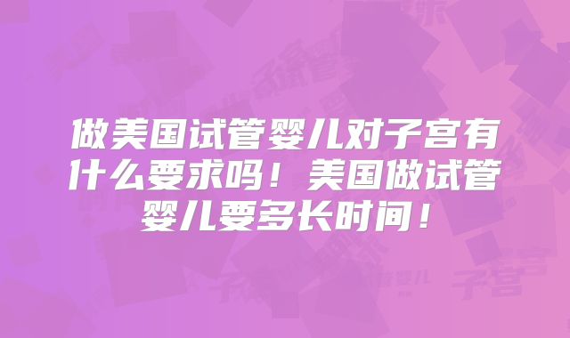 做美国试管婴儿对子宫有什么要求吗!美国做试管婴儿要多长时间!