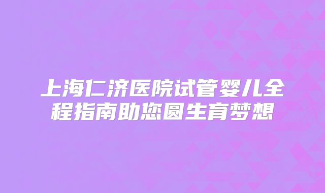 上海仁济医院试管婴儿全程指南助您圆生育梦想