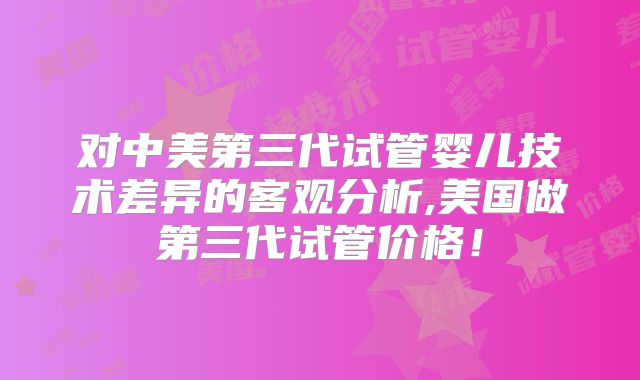 对中美第三代试管婴儿技术差异的客观分析,美国做第三代试管价格!