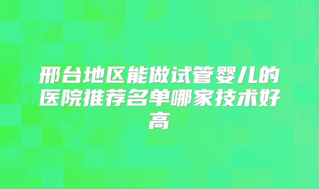 邢台地区能做试管婴儿的医院推荐名单哪家技术好高