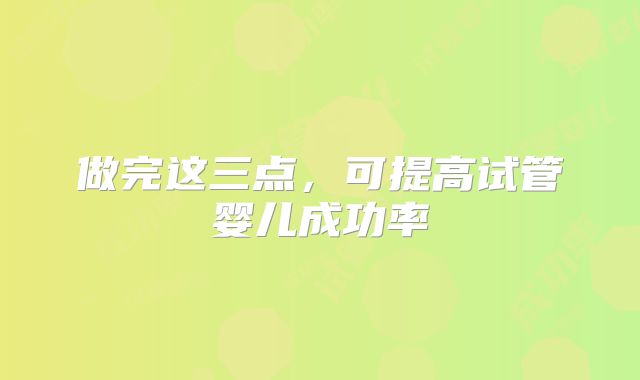 做完这三点,可提高试管婴儿成功率