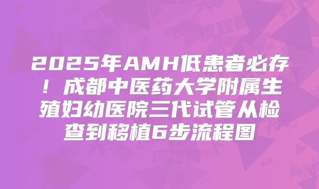 2025年AMH低患者必存!成都中医药大学附属生殖妇幼医院三代试管从检查到移植6步流程图