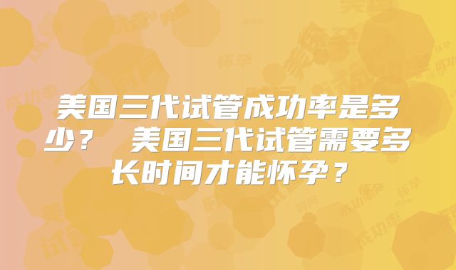 美国三代试管成功率是多少? 美国三代试管需要多长时间才能怀孕?