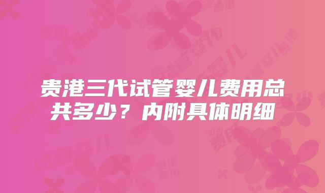 贵港三代试管婴儿费用总共多少?内附具体明细