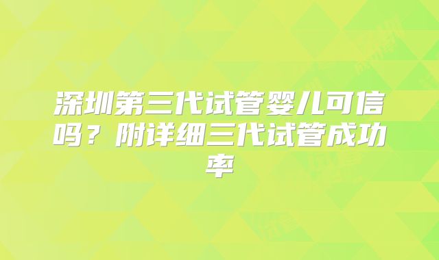 深圳第三代试管婴儿可信吗?附详细三代试管成功率