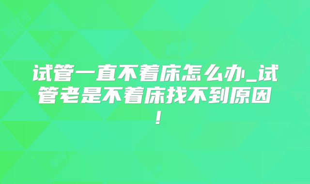 试管一直不着床怎么办_试管老是不着床找不到原因！