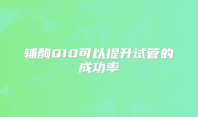 辅酶Q10可以提升试管的成功率