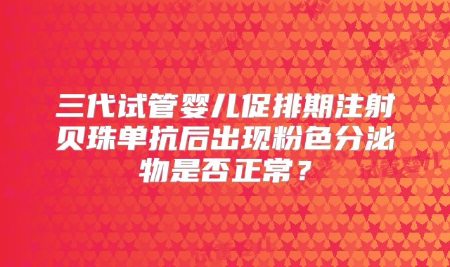 三代试管婴儿促排期注射贝珠单抗后出现粉色分泌物是否正常?