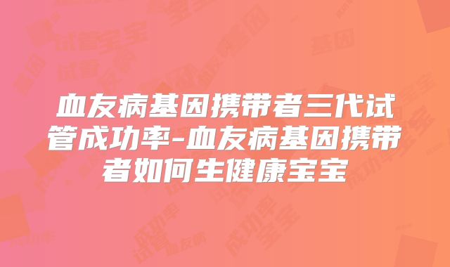 血友病基因携带者三代试管成功率-血友病基因携带者如何生健康宝宝