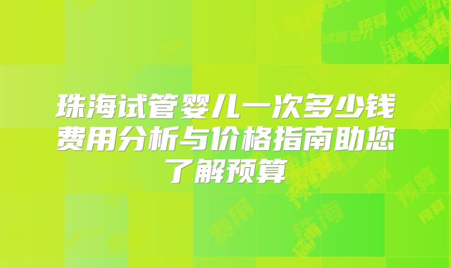 珠海试管婴儿一次多少钱费用分析与价格指南助您了解预算