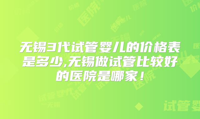 无锡3代试管婴儿的价格表是多少,无锡做试管比较好的医院是哪家!