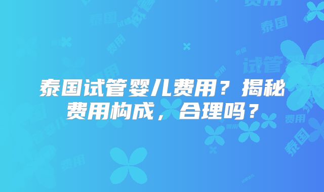 泰国试管婴儿费用？揭秘费用构成，合理吗？