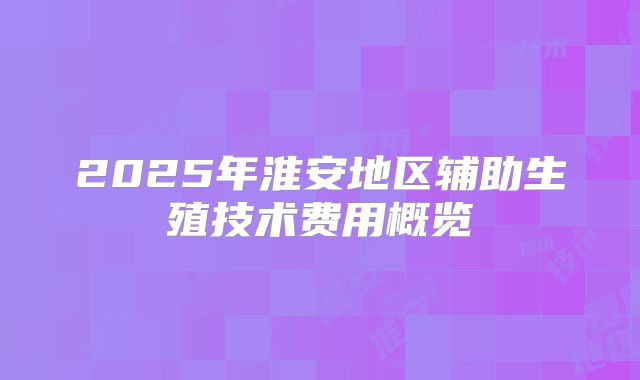 2025年淮安地区辅助生殖技术费用概览